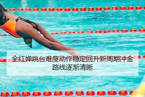 全红婵跳台难度动作稳定回升新周期冲金路线逐渐清晰