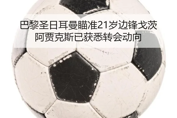 巴黎圣日耳曼瞄准21岁边锋戈茨 阿贾克斯已获悉转会动向